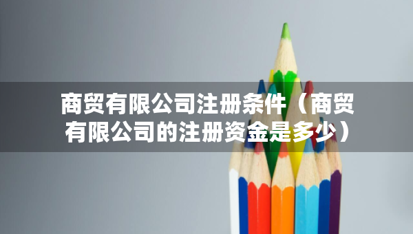 商貿(mào)有限公司注冊(cè)條件（商貿(mào)有限公司的注冊(cè)資金是多少）