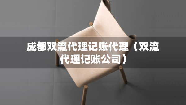 成都雙流代理記賬代理（雙流代理記賬公司）