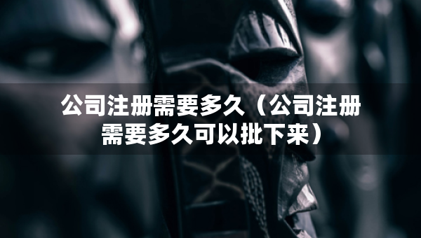 公司注冊(cè)需要多久（公司注冊(cè)需要多久可以批下來(lái)）