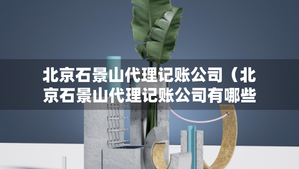 北京石景山代理記賬公司（北京石景山代理記賬公司有哪些）