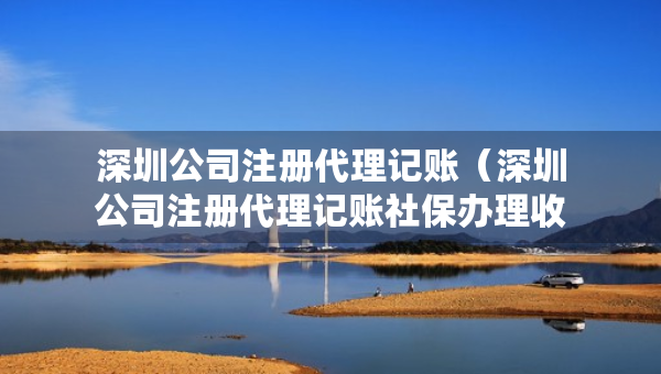 深圳公司注冊代理記賬（深圳公司注冊代理記賬社保辦理收費標準）