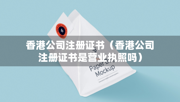 香港公司注冊證書（香港公司注冊證書是營業(yè)執(zhí)照嗎）