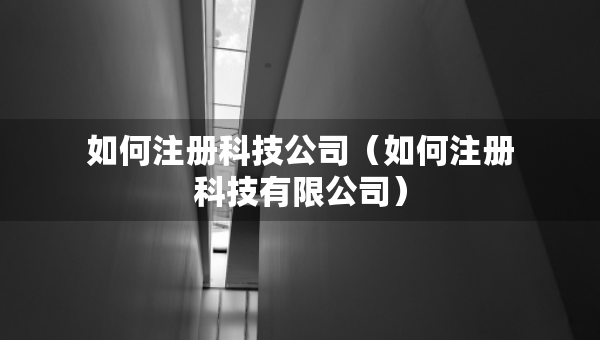 如何注冊科技公司（如何注冊科技有限公司）