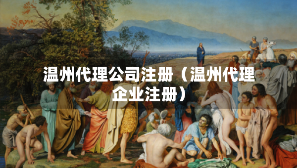 溫州代理公司注冊（溫州代理企業(yè)注冊）