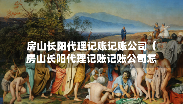 房山長陽代理記賬記賬公司（房山長陽代理記賬記賬公司怎么樣）