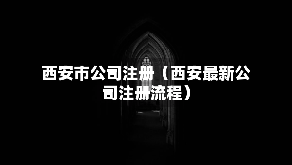 西安市公司注冊（西安最新公司注冊流程）