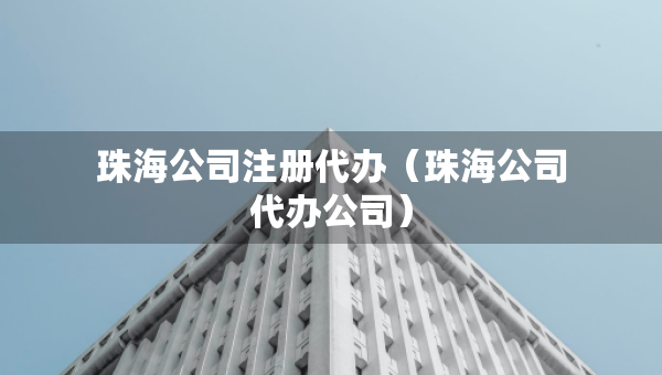 珠海公司注冊代辦（珠海公司代辦公司）