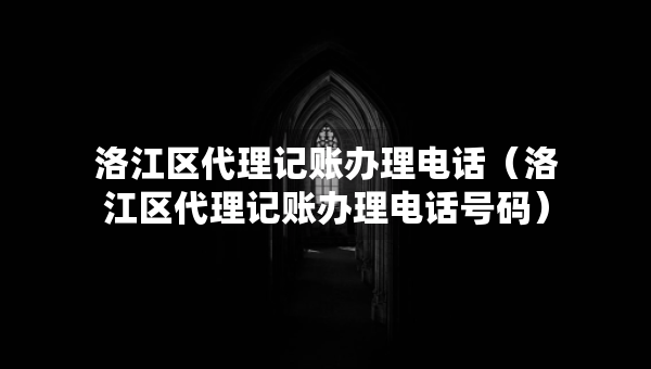 洛江區(qū)代理記賬辦理電話（洛江區(qū)代理記賬辦理電話號碼）