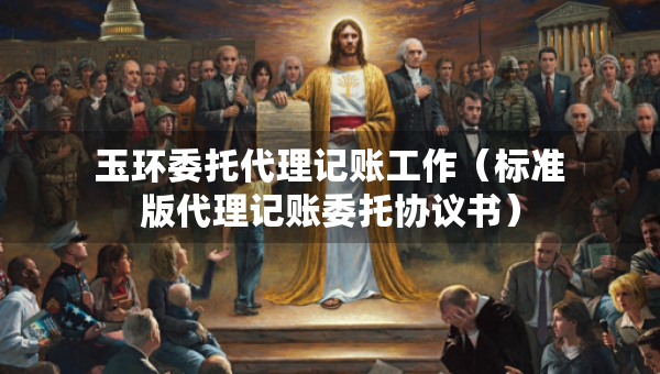 玉環(huán)委托代理記賬工作（標(biāo)準(zhǔn)版代理記賬委托協(xié)議書）