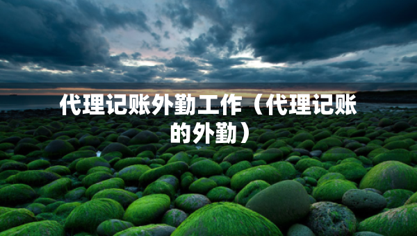 代理記賬外勤工作（代理記賬的外勤）