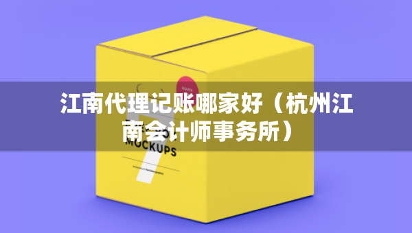 江南代理記賬哪家好（杭州江南會計師事務(wù)所）