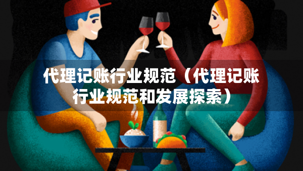 代理記賬行業(yè)規(guī)范（代理記賬行業(yè)規(guī)范和發(fā)展探索）