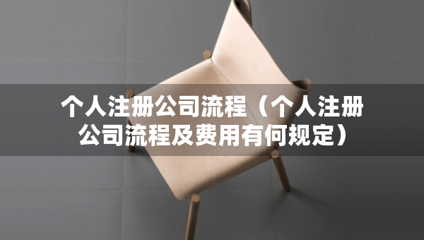 個(gè)人注冊公司流程（個(gè)人注冊公司流程及費(fèi)用有何規(guī)定）
