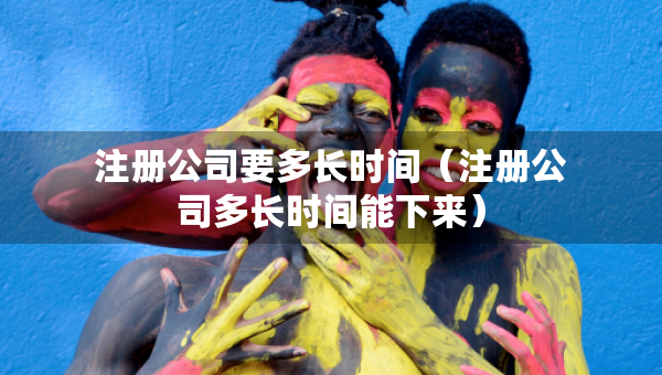 注冊公司要多長時間（注冊公司多長時間能下來）
