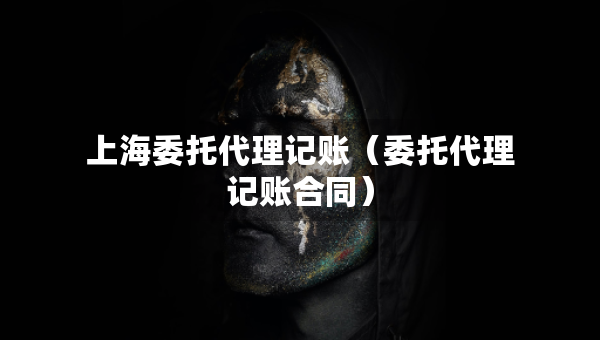 上海委托代理記賬（委托代理記賬合同）