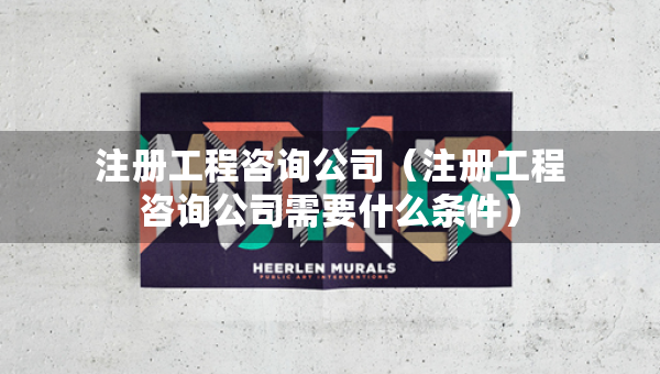 注冊工程咨詢公司（注冊工程咨詢公司需要什么條件）