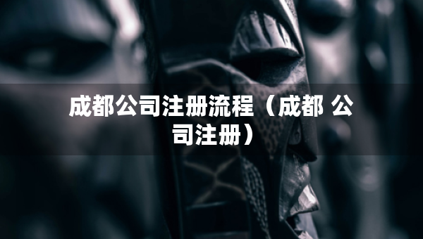 成都公司注冊流程（成都 公司注冊）