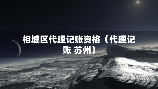 相城區(qū)代理記賬資格（代理記賬 蘇州）