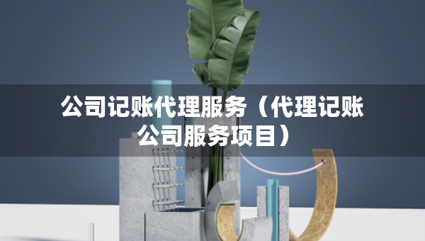 公司記賬代理服務（代理記賬公司服務項目）