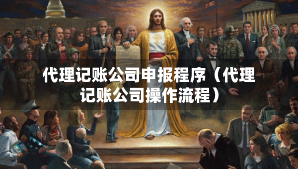 代理記賬公司申報程序（代理記賬公司操作流程）