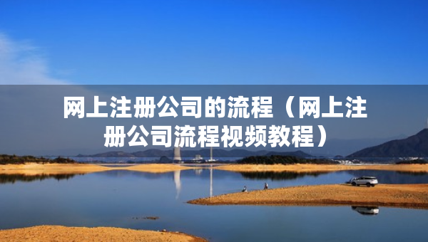 網(wǎng)上注冊公司的流程（網(wǎng)上注冊公司流程視頻教程）