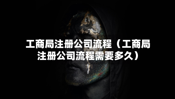 工商局注冊公司流程（工商局注冊公司流程需要多久）