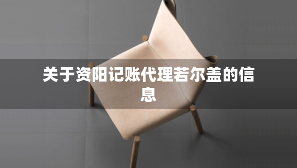 關(guān)于資陽記賬代理若爾蓋的信息