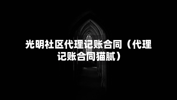 光明社區(qū)代理記賬合同（代理記賬合同貓膩）