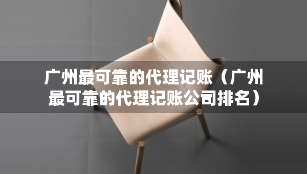廣州最可靠的代理記賬（廣州最可靠的代理記賬公司排名）