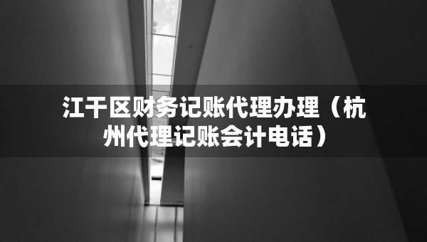 江干區(qū)財(cái)務(wù)記賬代理辦理（杭州代理記賬會(huì)計(jì)電話）