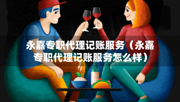 永嘉專職代理記賬服務(wù)（永嘉專職代理記賬服務(wù)怎么樣）
