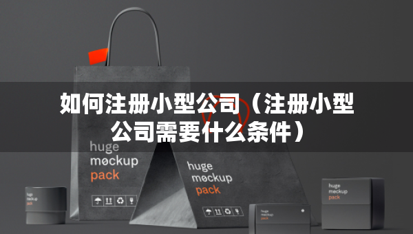 如何注冊小型公司（注冊小型公司需要什么條件）