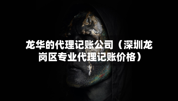 龍華的代理記賬公司（深圳龍崗區(qū)專業(yè)代理記賬價格）