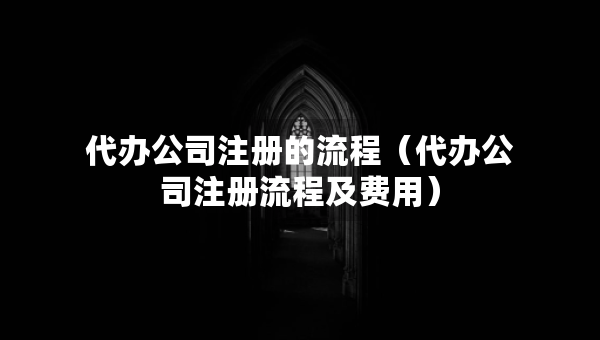 代辦公司注冊的流程（代辦公司注冊流程及費(fèi)用）