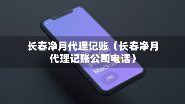 長春凈月代理記賬（長春凈月代理記賬公司電話）