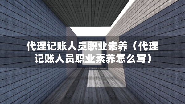 代理記賬人員職業(yè)素養(yǎng)（代理記賬人員職業(yè)素養(yǎng)怎么寫）