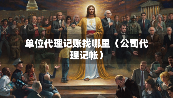 單位代理記賬找哪里（公司代理記帳）