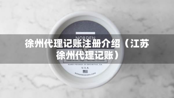 徐州代理記賬注冊(cè)介紹（江蘇徐州代理記賬）