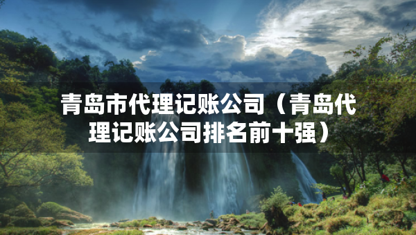 青島市代理記賬公司（青島代理記賬公司排名前十強(qiáng)）