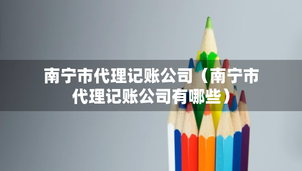 南寧市代理記賬公司（南寧市代理記賬公司有哪些）