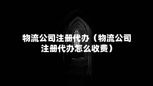 物流公司注冊代辦（物流公司注冊代辦怎么收費）