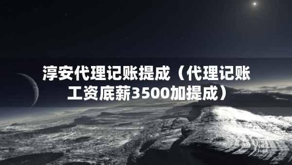 淳安代理記賬提成（代理記賬工資底薪3500加提成）