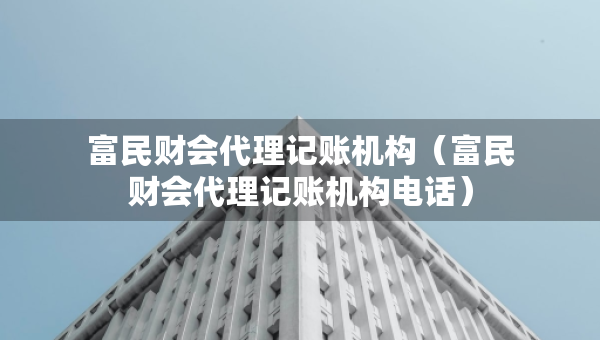 富民財會代理記賬機構(gòu)（富民財會代理記賬機構(gòu)電話）