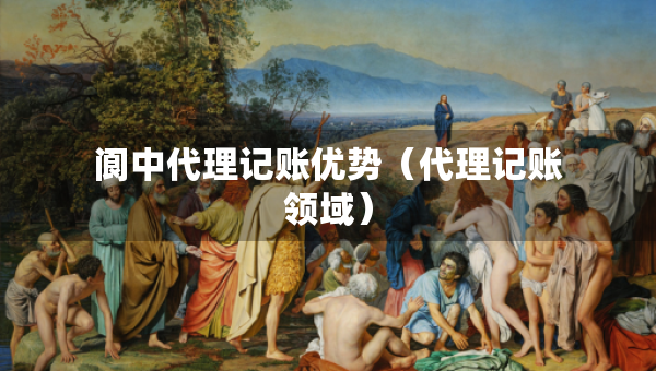 閬中代理記賬優(yōu)勢（代理記賬領(lǐng)域）
