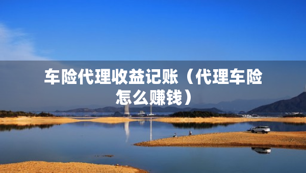 車險代理收益記賬（代理車險怎么賺錢）
