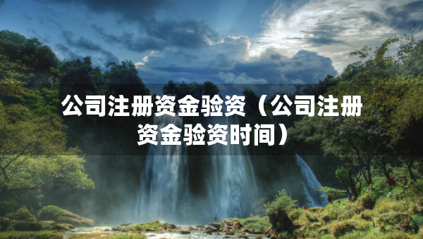 公司注冊(cè)資金驗(yàn)資（公司注冊(cè)資金驗(yàn)資時(shí)間）