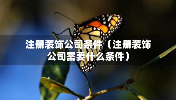 注冊(cè)裝飾公司條件（注冊(cè)裝飾公司需要什么條件）