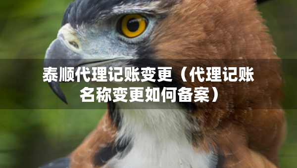 泰順代理記賬變更（代理記賬名稱變更如何備案）