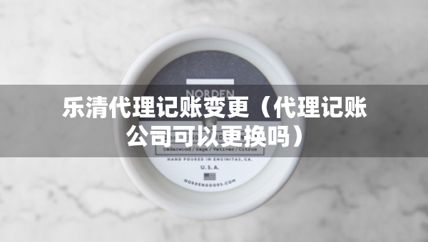 樂(lè)清代理記賬變更（代理記賬公司可以更換嗎）