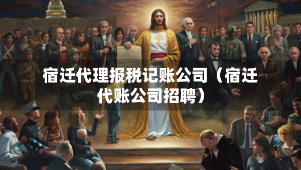 宿遷代理報稅記賬公司（宿遷代賬公司招聘）